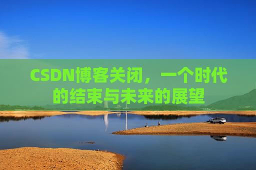 CSDN博客关闭，一个时代的结束与未来的展望